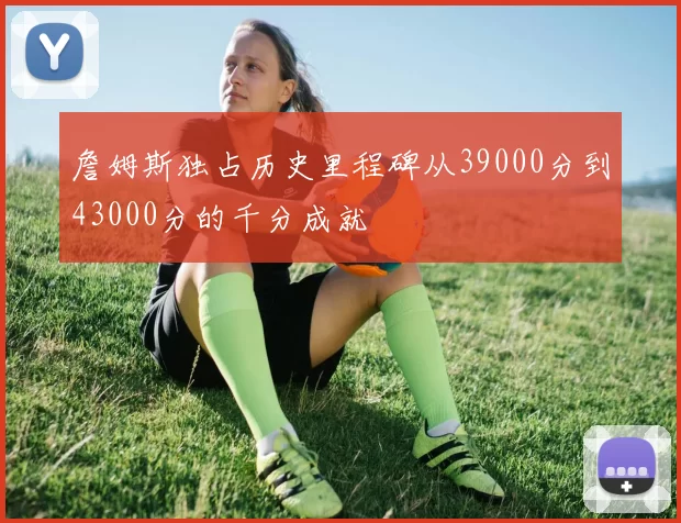 詹姆斯独占历史里程碑从39000分到43000分的千分成就