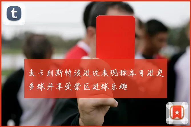 麦卡利斯特谈进攻表现称本可进更多球并享受禁区进球乐趣