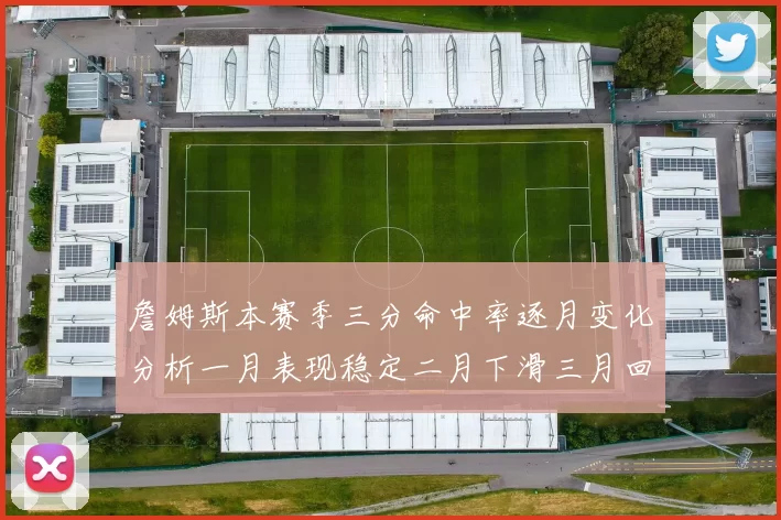 詹姆斯本赛季三分命中率逐月变化分析一月表现稳定二月下滑三月回暖