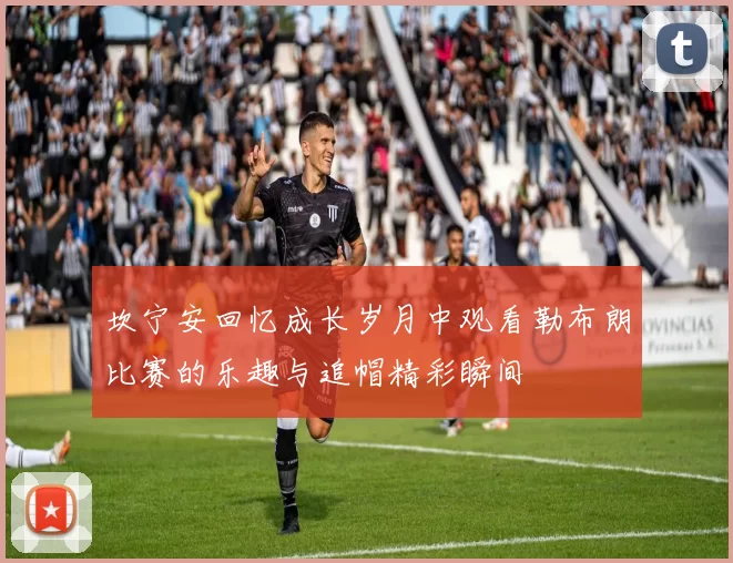 坎宁安回忆成长岁月中观看勒布朗比赛的乐趣与追帽精彩瞬间