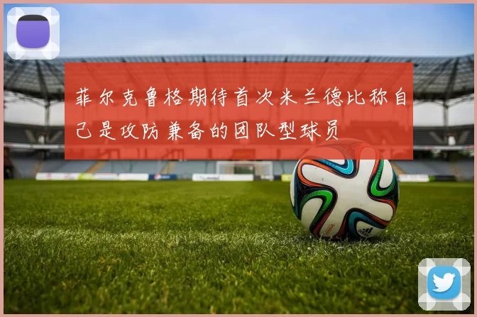 菲尔克鲁格期待首次米兰德比称自己是攻防兼备的团队型球员