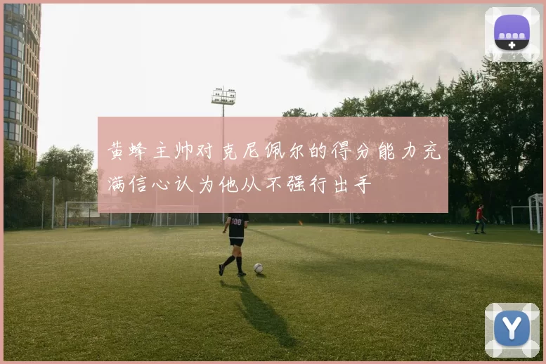 黄蜂主帅对克尼佩尔的得分能力充满信心认为他从不强行出手