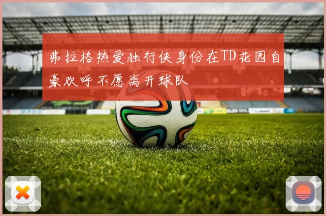 弗拉格热爱独行侠身份在TD花园自豪欢呼不愿离开球队