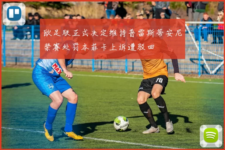 欧足联正式决定维持普雷斯蒂安尼禁赛处罚本菲卡上诉遭驳回