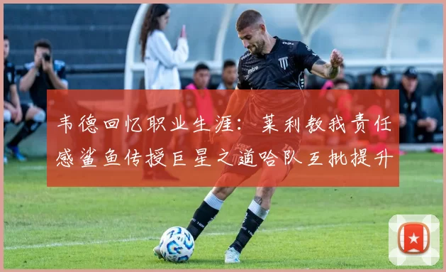 韦德回忆职业生涯：莱利教我责任感鲨鱼传授巨星之道哈队互批提升自我