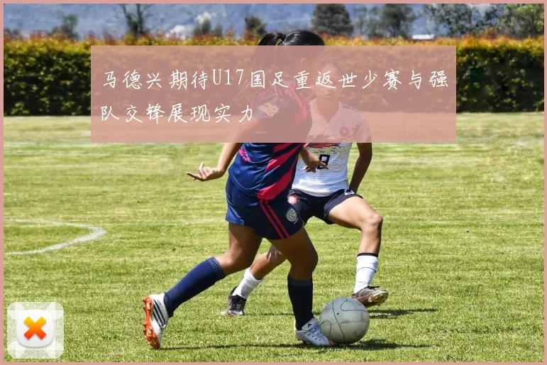 马德兴期待U17国足重返世少赛与强队交锋展现实力