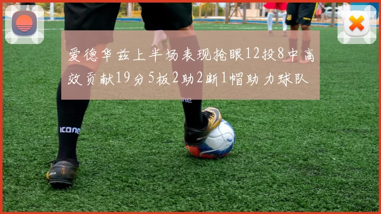 爱德华兹上半场表现抢眼12投8中高效贡献19分5板2助2断1帽助力球队