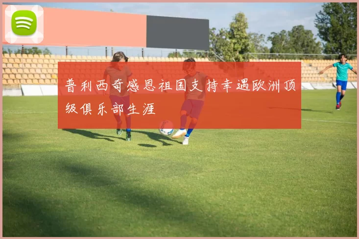 普利西奇感恩祖国支持幸遇欧洲顶级俱乐部生涯