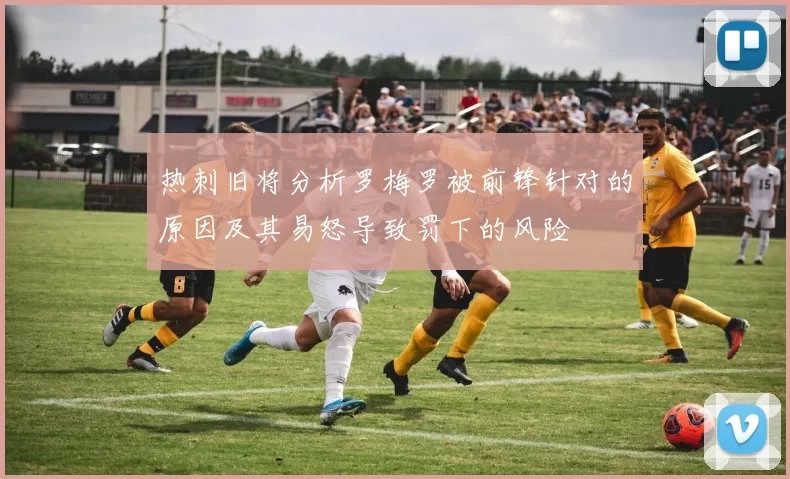 热刺旧将分析罗梅罗被前锋针对的原因及其易怒导致罚下的风险
