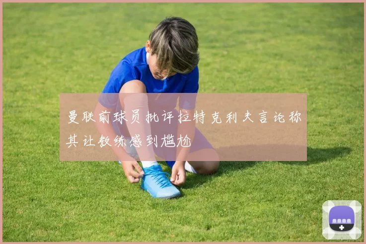 曼联前球员批评拉特克利夫言论称其让教练感到尴尬