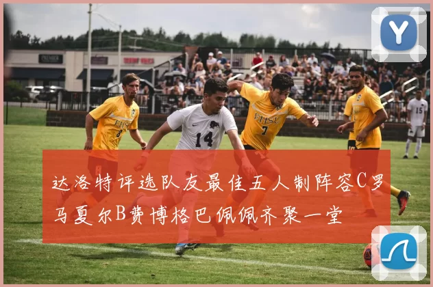 达洛特评选队友最佳五人制阵容C罗马夏尔B费博格巴佩佩齐聚一堂