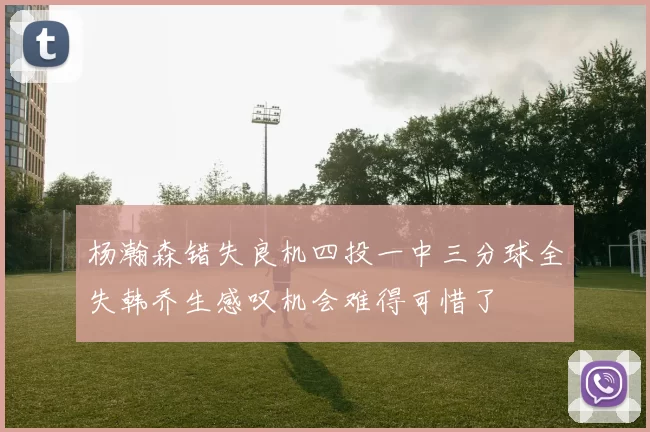 杨瀚森错失良机四投一中三分球全失韩乔生感叹机会难得可惜了