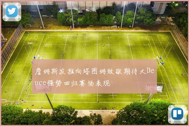 詹姆斯发推向塔图姆致敬期待大Deuce强势回归赛场表现
