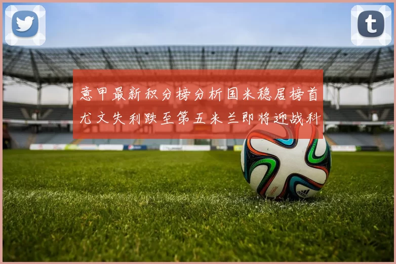意甲最新积分榜分析国米稳居榜首尤文失利跌至第五米兰即将迎战科莫