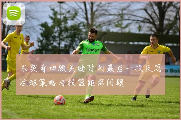 东契奇回顾关键时刻最后一投反思运球策略与投篮距离问题