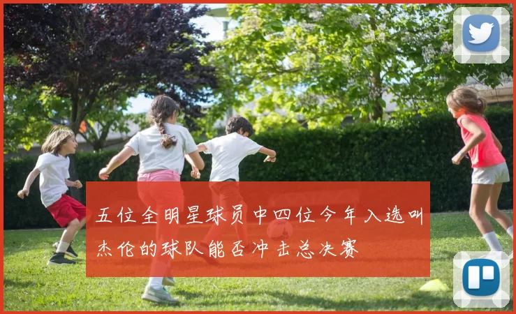 五位全明星球员中四位今年入选叫杰伦的球队能否冲击总决赛