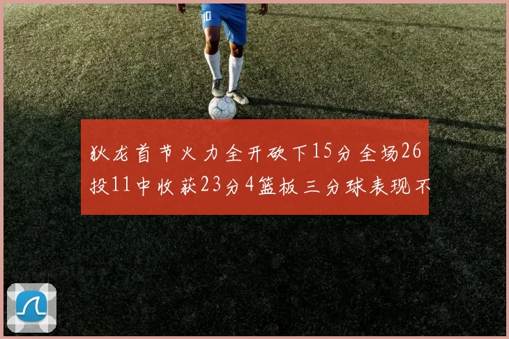狄龙首节火力全开砍下15分全场26投11中收获23分4篮板三分球表现不佳