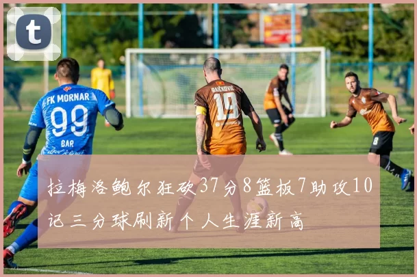 拉梅洛鲍尔狂砍37分8篮板7助攻10记三分球刷新个人生涯新高