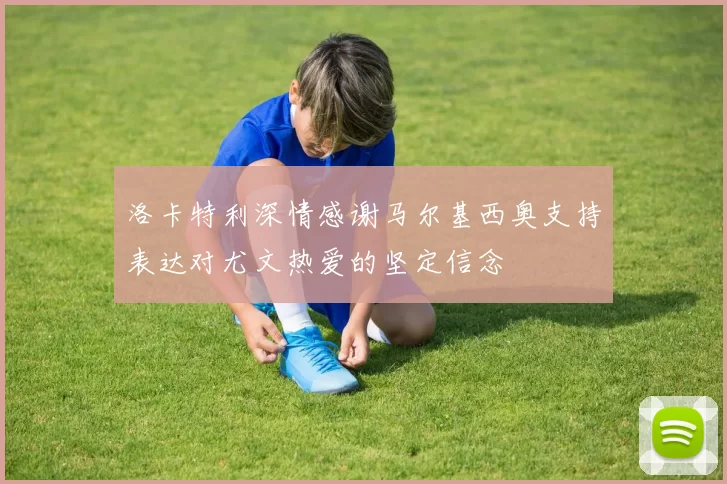 洛卡特利深情感谢马尔基西奥支持表达对尤文热爱的坚定信念