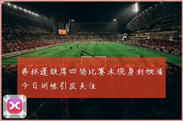 弗林蓬缺席四场比赛未现身利物浦今日训练引发关注