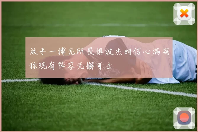 放手一搏无所畏惧波杰姆信心满满称现有阵容无懈可击