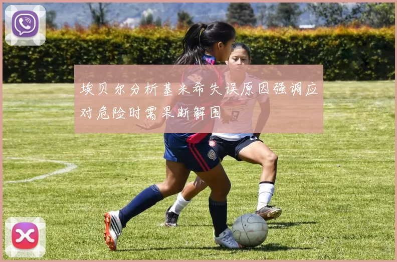 埃贝尔分析基米希失误原因强调应对危险时需果断解围