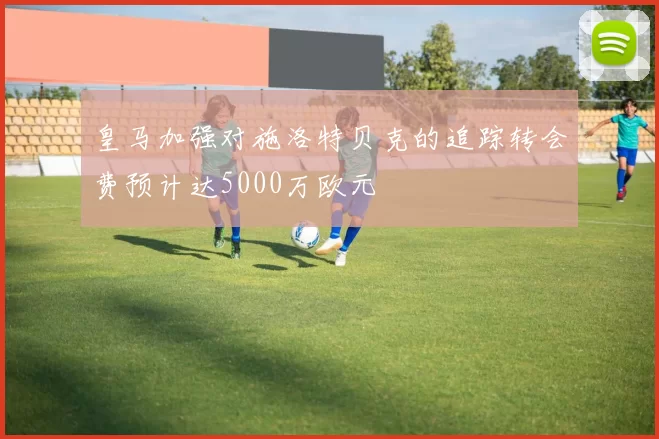 皇马加强对施洛特贝克的追踪转会费预计达5000万欧元