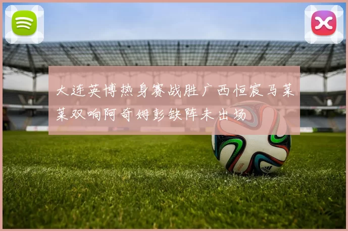 大连英博热身赛战胜广西恒宸马莱莱双响阿奇姆彭缺阵未出场
