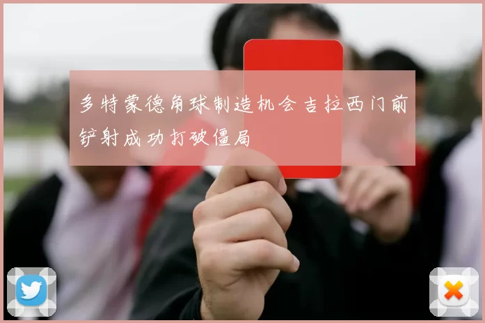 多特蒙德角球制造机会吉拉西门前铲射成功打破僵局